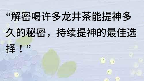 “解密喝许多龙井茶能提神多久的秘密，持续提神的最佳选择！”