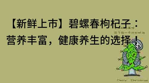 【新鲜上市】碧螺春枸杞子：营养丰富，健康养生的选择！