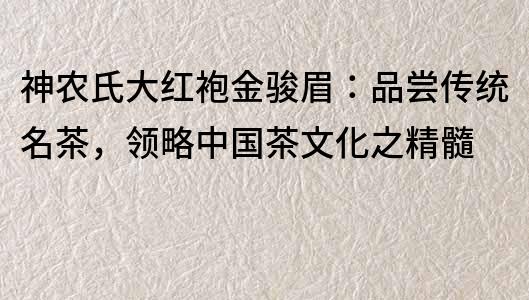 神农氏大红袍金骏眉：品尝传统名茶，领略中国茶文化之精髓