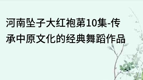 河南坠子大红袍苐10集-传承中原文化的经典舞蹈作品
