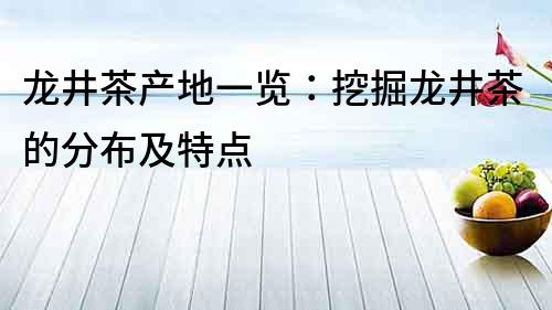 龙井茶产地一览：挖掘龙井茶的分布及特点