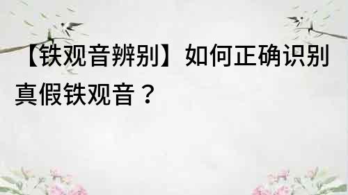 【铁观音辨别】如何正确识别真假铁观音？