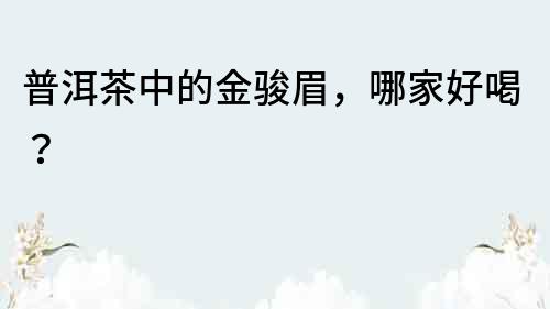 普洱茶中的金骏眉，哪家好喝？