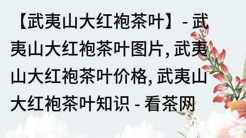 【武夷山大红袍茶叶】- 武夷山大红袍茶叶图片, 武夷山大红袍茶叶价格, 武夷山大红袍茶叶知识 - 看茶网