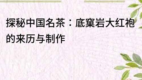 探秘中国名茶：底窠岩大红袍的来历与制作