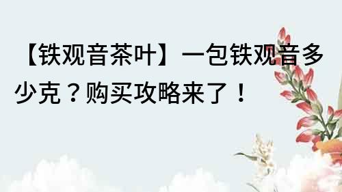 【铁观音茶叶】一包铁观音多少克？购买攻略来了！