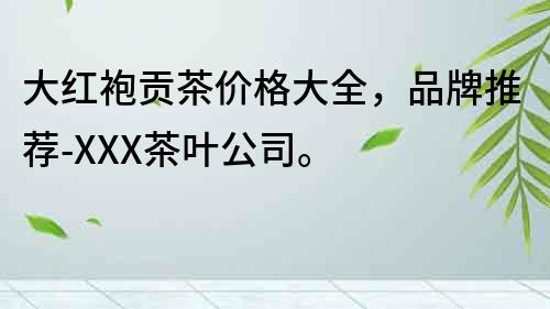 大红袍贡茶价格大全，品牌推荐-XXX茶叶公司。
