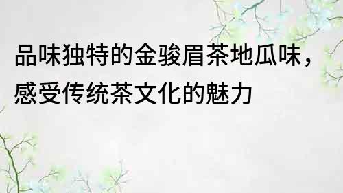 品味独特的金骏眉茶地瓜味，感受传统茶文化的魅力