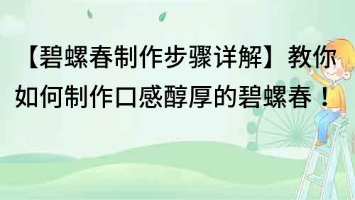 【碧螺春制作步骤详解】教你如何制作口感醇厚的碧螺春！