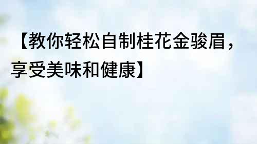 【教你轻松自制桂花金骏眉，享受美味和健康】