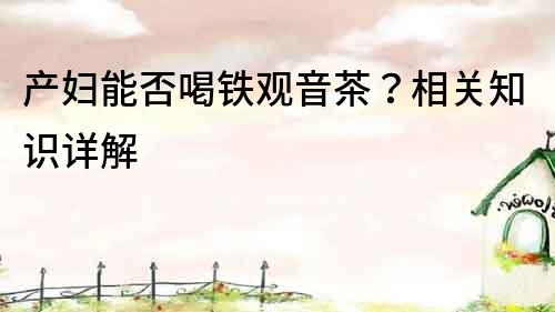 产妇能否喝铁观音茶？相关知识详解
