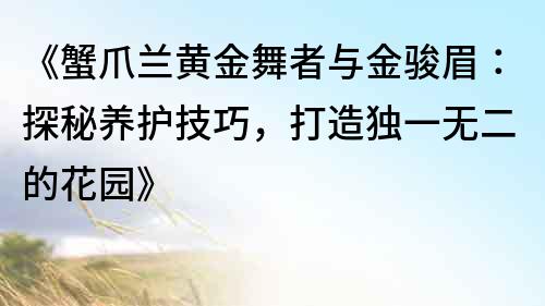 《蟹爪兰黄金舞者与金骏眉：探秘养护技巧，打造独一无二的花园》