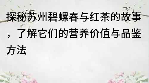 探秘苏州碧螺春与红茶的故事，了解它们的营养价值与品鉴方法