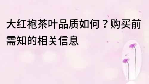 大红袍茶叶品质如何？购买前需知的相关信息