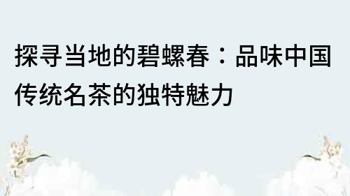 探寻当地的碧螺春：品味中国传统名茶的独特魅力