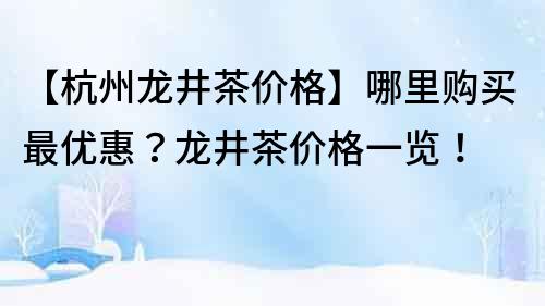 【杭州龙井茶价格】哪里购买最优惠？龙井茶价格一览！