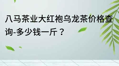 八马茶业大红袍乌龙茶价格查询-多少钱一斤？