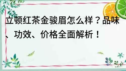 立顿红茶金骏眉怎么样？品味、功效、价格全面解析！