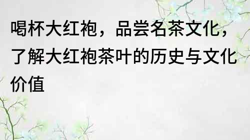 喝杯大红袍，品尝名茶文化，了解大红袍茶叶的历史与文化价值