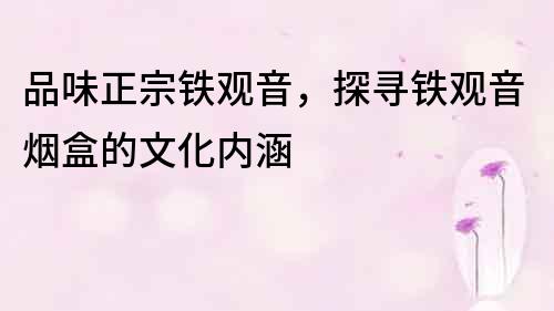品味正宗铁观音，探寻铁观音烟盒的文化内涵