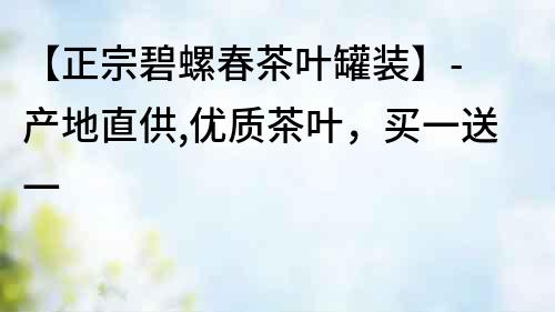 【正宗碧螺春茶叶罐装】- 产地直供,优质茶叶,买一送一