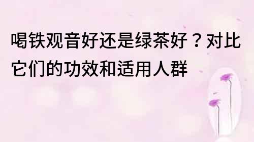 喝铁观音好还是绿茶好？对比它们的功效和适用人群