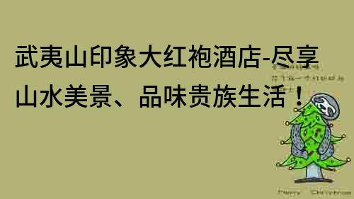 武夷山印象大红袍酒店-尽享山水美景、品味贵族生活！