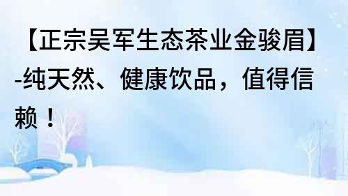 【正宗吴军生态茶业金骏眉】-纯天然、健康饮品，值得信赖！