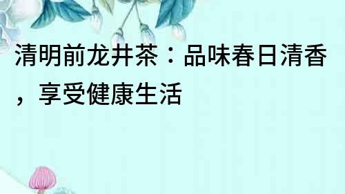 清明前龙井茶：品味春日清香，享受健康生活