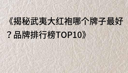 《揭秘武夷大红袍哪个牌子最好？品牌排行榜TOP10》