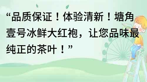 “品质保证！体验清新！塘角壹号冰鲜大红袍，让您品味最纯正的茶叶！”