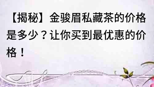【揭秘】金骏眉私藏茶的价格是多少？让你买到最优惠的价格！