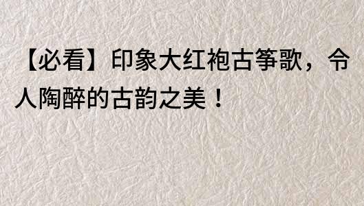 【必看】印象大红袍古筝歌，令人陶醉的古韵之美！