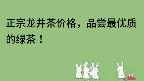 正宗龙井茶价格，品尝最优质的绿茶！