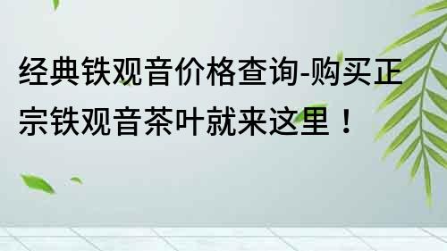 经典铁观音价格查询-购买正宗铁观音茶叶就来这里!