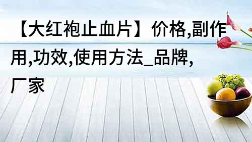 【大红袍止血片】价格,副作用,功效,使用方法_品牌,厂家