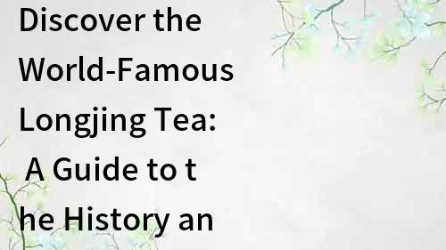 Discover the World-Famous Longjing Tea: A Guide to the History and Culture of Chinese Tea