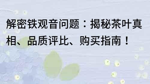 解密铁观音问题：揭秘茶叶真相、品质评比、购买指南！