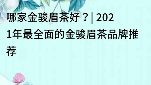 哪家金骏眉茶好？| 2022年最全面的金骏眉茶品牌推荐