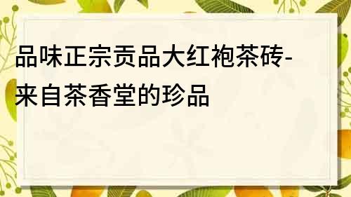 品味正宗贡品大红袍茶砖- 来自茶香堂的珍品