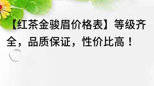 【红茶金骏眉价格表】等级齐全，品质保证，性价比高！