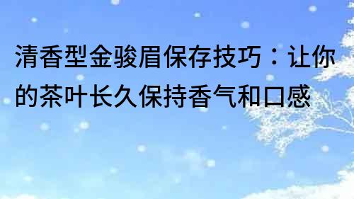 清香型金骏眉保存技巧：让你的茶叶长久保持香气和口感