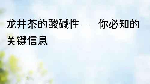 龙井茶的酸碱性——你必知的关键信息