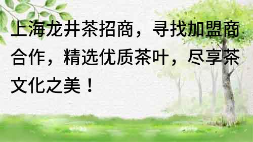 上海龙井茶招商，寻找加盟商合作，精选优质茶叶，尽享茶文化之美！