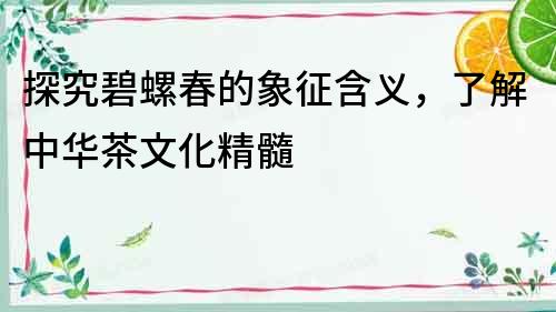 探究碧螺春的象征含义，了解中华茶文化精髓