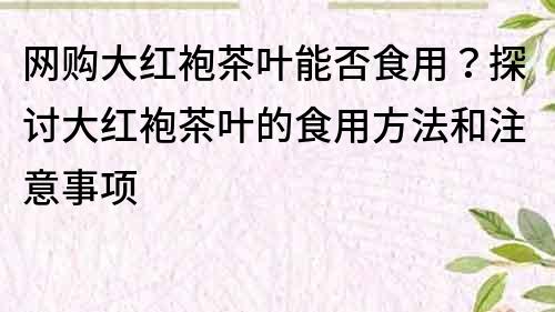 网购大红袍茶叶能否食用？探讨大红袍茶叶的食用方法和注意事项