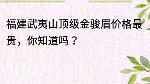 福建武夷山顶级金骏眉价格最贵，你知道吗？