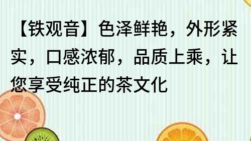 【铁观音】色泽鲜艳，外形紧实，口感浓郁，品质上乘，让您享受纯正的茶文化