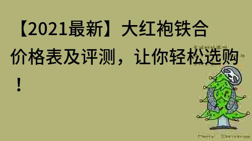 【2021最新】大红袍铁合价格表及评测，让你轻松选购！