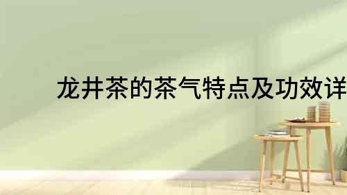 龙井茶的茶气特点及功效详解